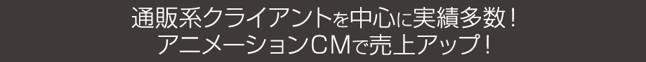 通販系クライアントを中心に実績多数！アニメーションＣＭで売上アップ！