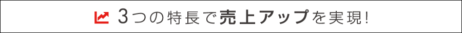 3つの特長で売上アップを実現！