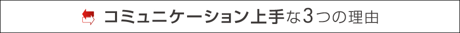 コミュニケーション上手な3つの理由
